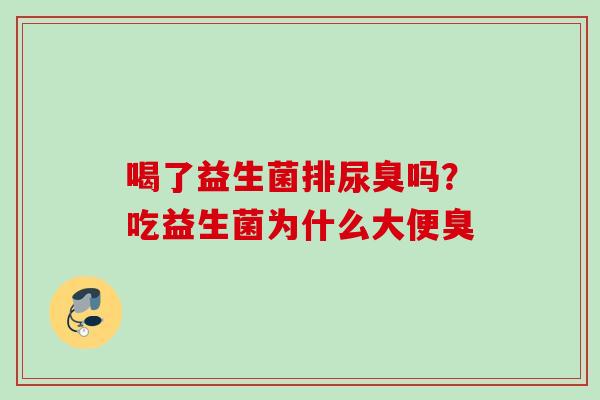 喝了益生菌排尿臭吗?吃益生菌为什么大便臭 喝了益生菌排尿臭吗?吃益生菌为什么大便臭