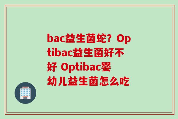bac益生菌蛇?Optibac益生菌好不好 Optibac婴幼儿益生菌怎么吃 bac益生菌蛇?Optibac益生菌好不好 Optibac婴幼儿益生菌怎么吃