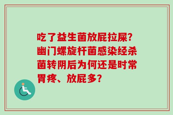 吃了益生菌放屁拉屎?幽门螺旋杆菌经杀菌转阴后为何还是时常胃疼、放屁多? 吃了益生菌放屁拉屎?幽门螺旋杆菌经杀菌转阴后为何还是时常胃疼、放屁多?