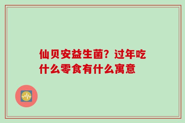 仙贝安益生菌?过年吃什么零食有什么寓意 仙贝安益生菌?过年吃什么零食有什么寓意