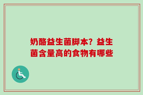 奶酪益生菌脚本?益生菌含量高的食物有哪些 奶酪益生菌脚本?益生菌含量高的食物有哪些