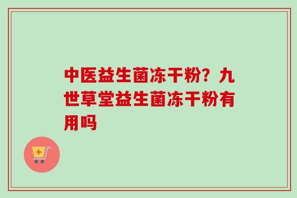 中医益生菌冻干粉?九世草堂益生菌冻干粉有用吗 中医益生菌冻干粉?九世草堂益生菌冻干粉有用吗