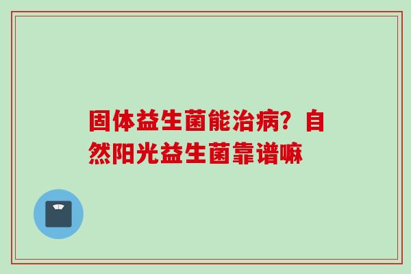 固体益生菌能？自然阳光益生菌靠谱嘛