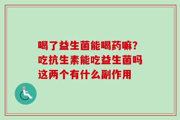 喝了益生菌能喝药嘛？吃抗生素能吃益生菌吗这两个有什么副作用