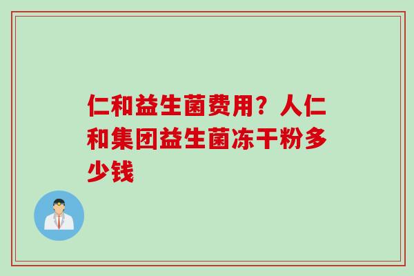 仁和益生菌费用？人仁和集团益生菌冻干粉多少钱