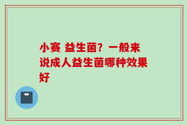 小赛 益生菌?一般来说成人益生菌哪种效果好 小赛 益生菌?一般来说成人益生菌哪种效果好