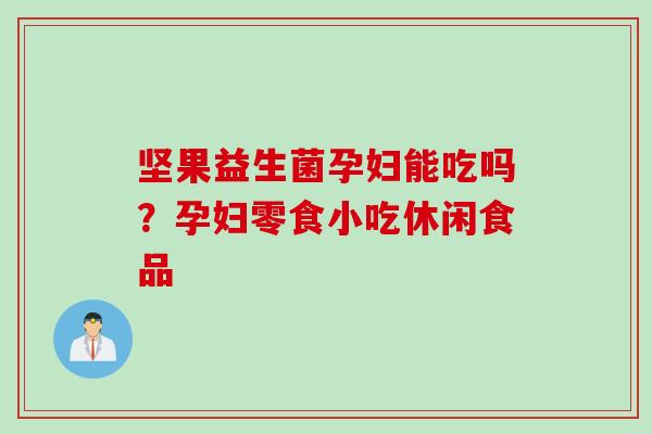 坚果益生菌孕妇能吃吗？孕妇零食小吃休闲食品