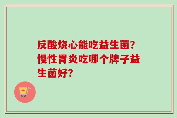 反酸烧心能吃益生菌？慢性吃哪个牌子益生菌好？