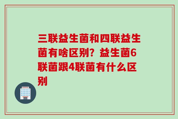 三联益生菌和四联益生菌有啥区别?益生菌6联菌跟4联菌有什么区别 三联益生菌和四联益生菌有啥区别?益生菌6联菌跟4联菌有什么区别