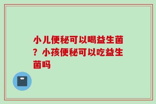 小儿可以喝益生菌?小孩可以吃益生菌吗 小儿可以喝益生菌?小孩可以吃益生菌吗