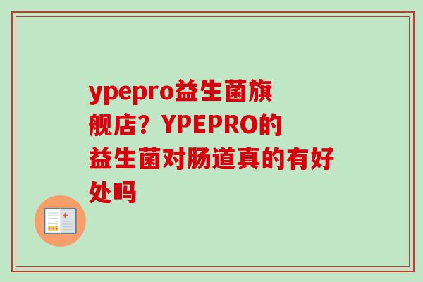 ypepro益生菌旗舰店?YPEPRO的益生菌对肠道真的有好处吗 ypepro益生菌旗舰店?YPEPRO的益生菌对肠道真的有好处吗