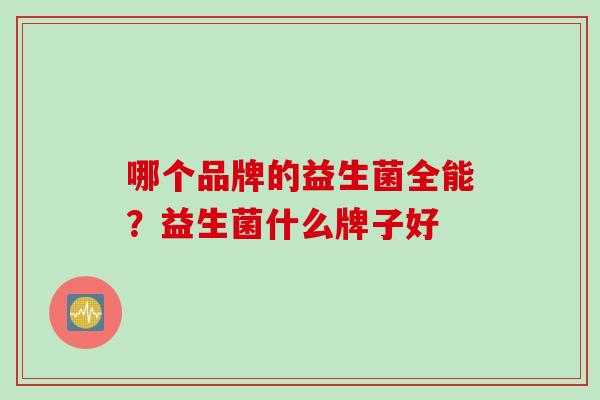 哪个品牌的益生菌全能?益生菌什么牌子好 哪个品牌的益生菌全能?益生菌什么牌子好