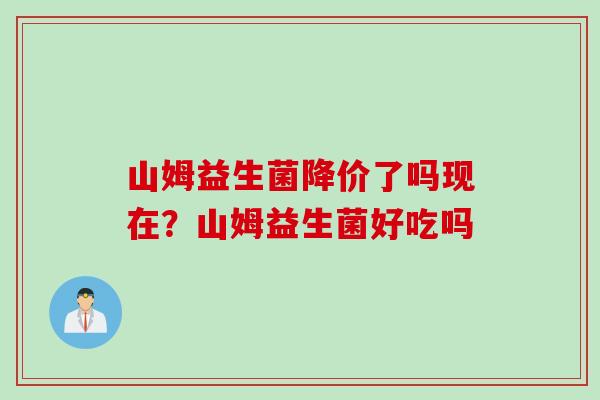山姆益生菌降价了吗现在?山姆益生菌好吃吗 山姆益生菌降价了吗现在?山姆益生菌好吃吗