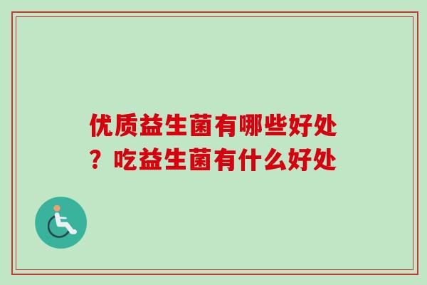 优质益生菌有哪些好处?吃益生菌有什么好处 优质益生菌有哪些好处?吃益生菌有什么好处