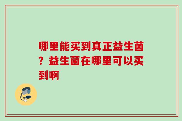 哪里能买到真正益生菌？益生菌在哪里可以买到啊