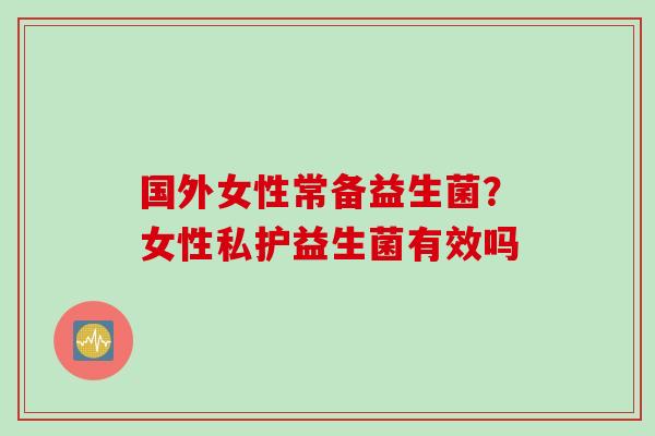 国外女性常备益生菌？女性私护益生菌有效吗