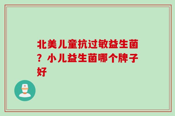 北美儿童抗益生菌?小儿益生菌哪个牌子好 北美儿童抗益生菌?小儿益生菌哪个牌子好