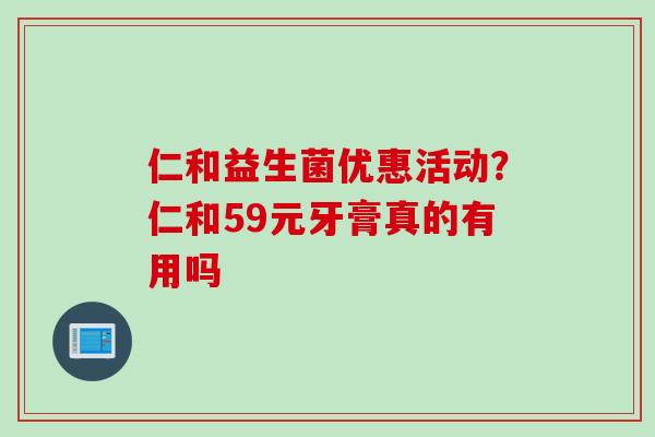 仁和益生菌优惠活动?仁和59元牙膏真的有用吗 仁和益生菌优惠活动?仁和59元牙膏真的有用吗