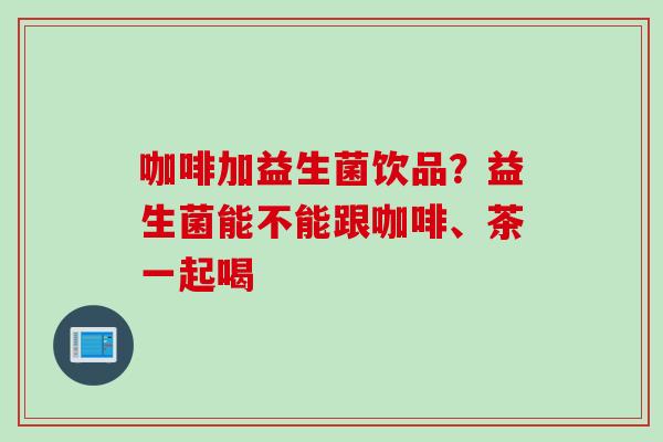 咖啡加益生菌饮品?益生菌能不能跟咖啡、茶一起喝 咖啡加益生菌饮品?益生菌能不能跟咖啡、茶一起喝