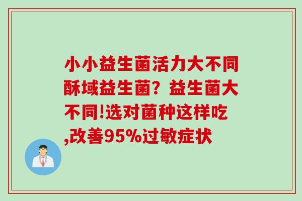 小小益生菌活力大不同酥域益生菌?益生菌大不同!选对菌种这样吃,改善95%症状 小小益生菌活力大不同酥域益生菌?益生菌大不同!选对菌种这样吃,改善95%症状