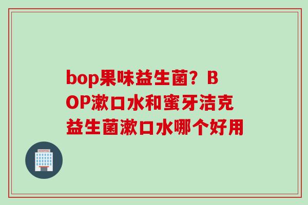 bop果味益生菌?BOP漱口水和蜜牙洁克益生菌漱口水哪个好用 bop果味益生菌?BOP漱口水和蜜牙洁克益生菌漱口水哪个好用
