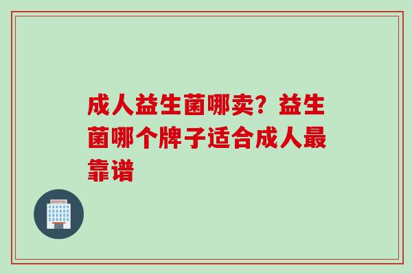 成人益生菌哪卖?益生菌哪个牌子适合成人靠谱 成人益生菌哪卖?益生菌哪个牌子适合成人靠谱