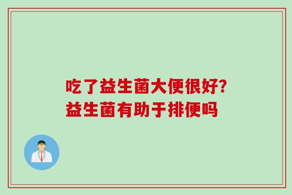 吃了益生菌大便很好?益生菌有助于排便吗 吃了益生菌大便很好?益生菌有助于排便吗