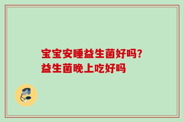 宝宝安睡益生菌好吗?益生菌晚上吃好吗 宝宝安睡益生菌好吗?益生菌晚上吃好吗