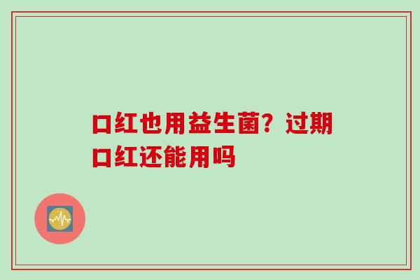 口红也用益生菌?过期口红还能用吗 口红也用益生菌?过期口红还能用吗