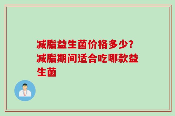 减脂益生菌价格多少？减脂期间适合吃哪款益生菌
