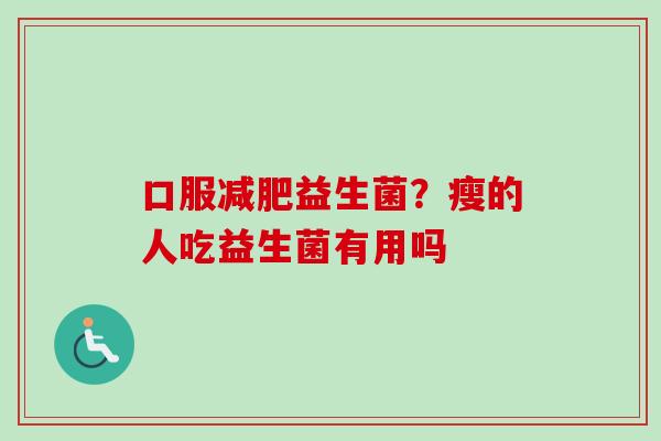 口服益生菌?瘦的人吃益生菌有用吗 口服益生菌?瘦的人吃益生菌有用吗