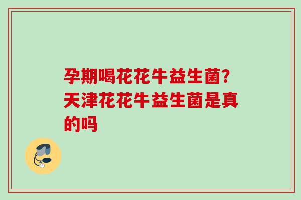 孕期喝花花牛益生菌？天津花花牛益生菌是真的吗