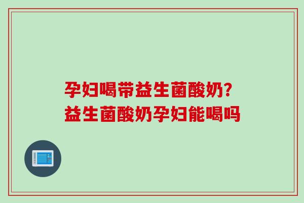 孕妇喝带益生菌酸奶?益生菌酸奶孕妇能喝吗 孕妇喝带益生菌酸奶?益生菌酸奶孕妇能喝吗