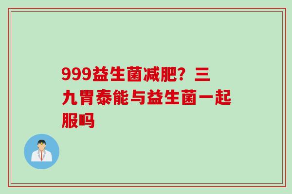 999益生菌？三九胃泰能与益生菌一起服吗