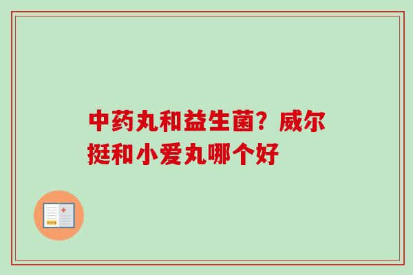 丸和益生菌?威尔挺和小爱丸哪个好 丸和益生菌?威尔挺和小爱丸哪个好