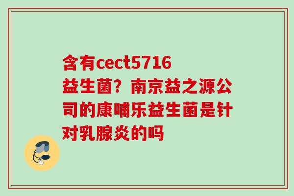 含有cect5716益生菌?南京益之源公司的康哺乐益生菌是针对乳腺炎的吗 含有cect5716益生菌?南京益之源公司的康哺乐益生菌是针对乳腺炎的吗