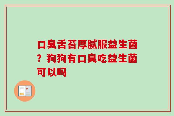 舌苔厚腻服益生菌？狗狗有吃益生菌可以吗