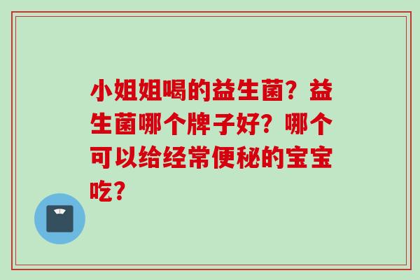 小姐姐喝的益生菌？益生菌哪个牌子好？哪个可以给经常的宝宝吃？