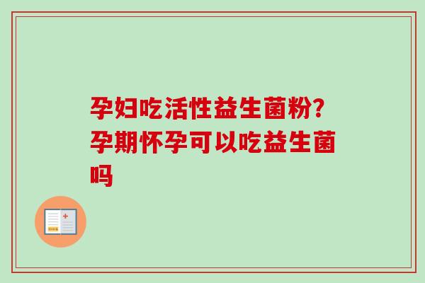 孕妇吃活性益生菌粉?孕期怀孕可以吃益生菌吗 孕妇吃活性益生菌粉?孕期怀孕可以吃益生菌吗
