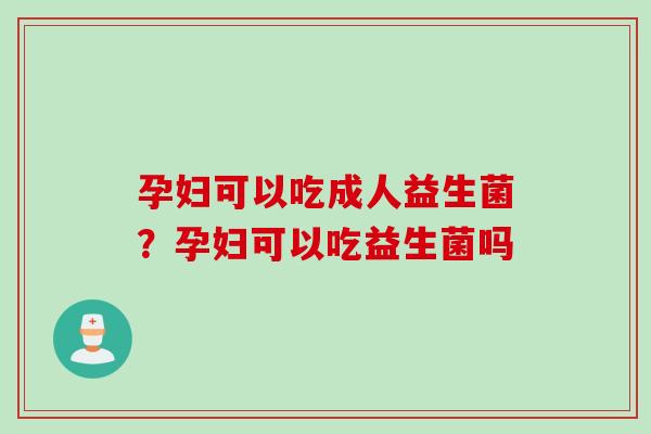 孕妇可以吃成人益生菌？孕妇可以吃益生菌吗