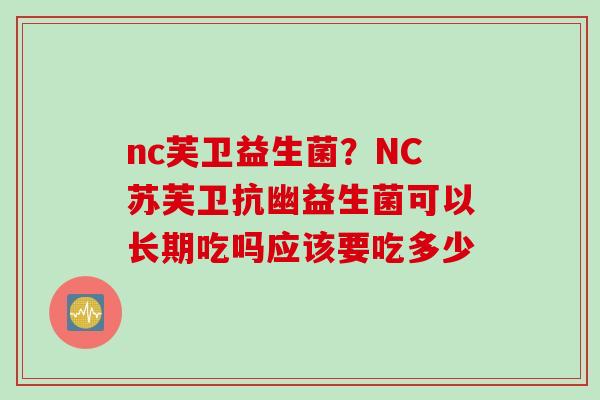 nc芙卫益生菌？NC苏芙卫抗幽益生菌可以长期吃吗应该要吃多少