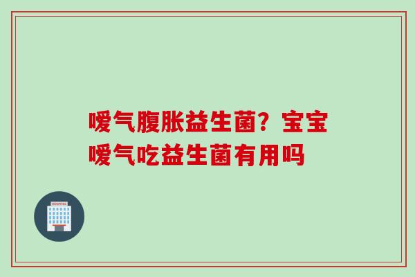 嗳气益生菌？宝宝嗳气吃益生菌有用吗
