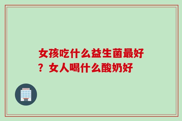 女孩吃什么益生菌好？女人喝什么酸奶好