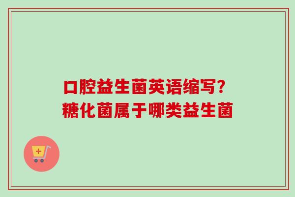 口腔益生菌英语缩写？糖化菌属于哪类益生菌