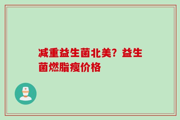 减重益生菌北美？益生菌燃脂瘦价格