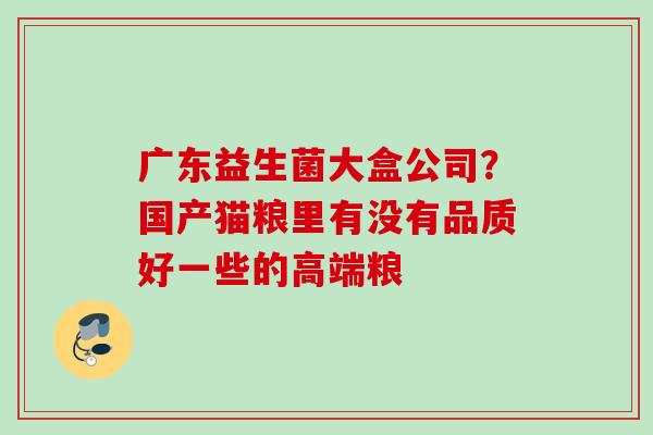 广东益生菌大盒公司？国产猫粮里有没有品质好一些的高端粮
