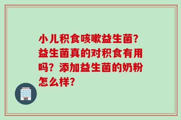 小儿积食益生菌？益生菌真的对积食有用吗？添加益生菌的奶粉怎么样？