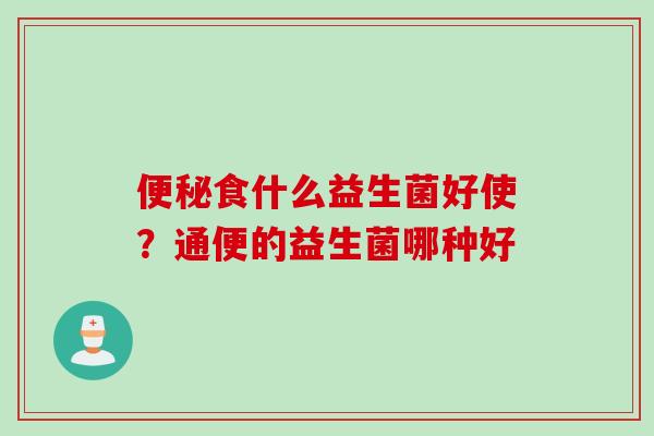 食什么益生菌好使？通便的益生菌哪种好