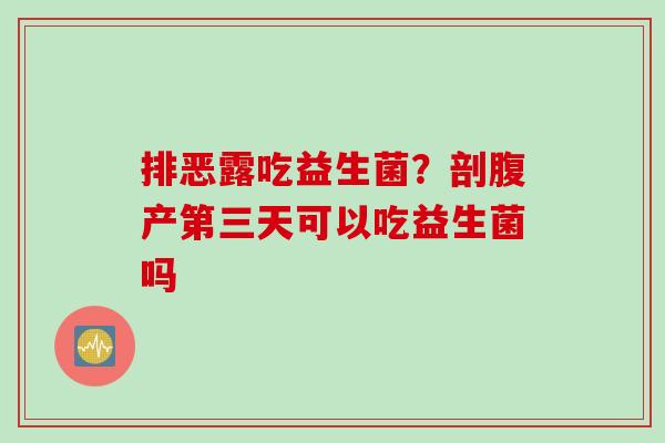 排恶露吃益生菌？剖腹产第三天可以吃益生菌吗