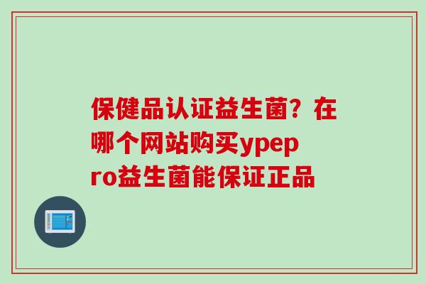 保健品认证益生菌？在哪个网站购买ypepro益生菌能保证正品